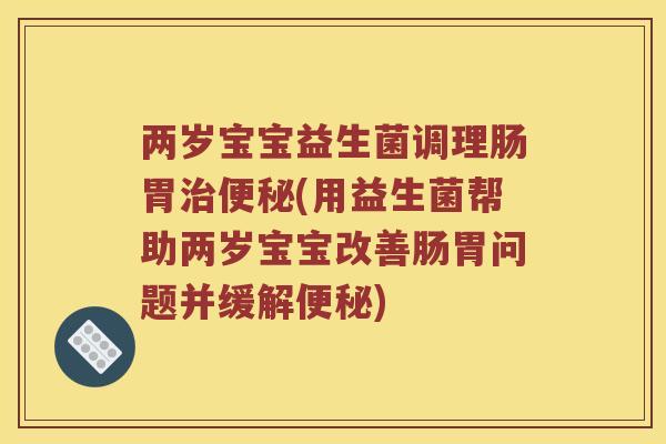 两岁宝宝益生菌调理肠胃治便秘(用益生菌帮助两岁宝宝改善肠胃问题并缓解便秘)