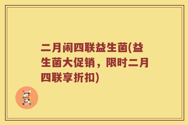 二月闹四联益生菌(益生菌大促销，限时二月四联享折扣)