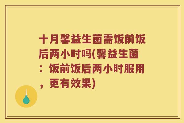 十月馨益生菌需饭前饭后两小时吗(馨益生菌：饭前饭后两小时服用，更有效果)