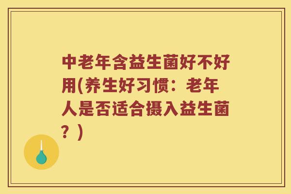 中老年含益生菌好不好用(养生好习惯：老年人是否适合摄入益生菌？)