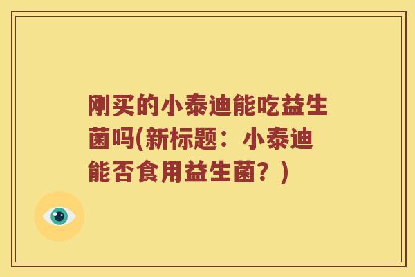 刚买的小泰迪能吃益生菌吗(新标题：小泰迪能否食用益生菌？)