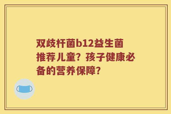 双歧杆菌b12益生菌推荐儿童？孩子健康必备的营养保障？