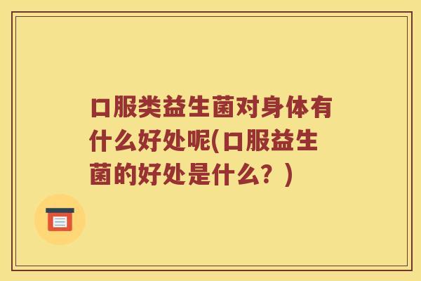 口服类益生菌对身体有什么好处呢(口服益生菌的好处是什么？)