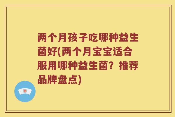 两个月孩子吃哪种益生菌好(两个月宝宝适合服用哪种益生菌？推荐品牌盘点)