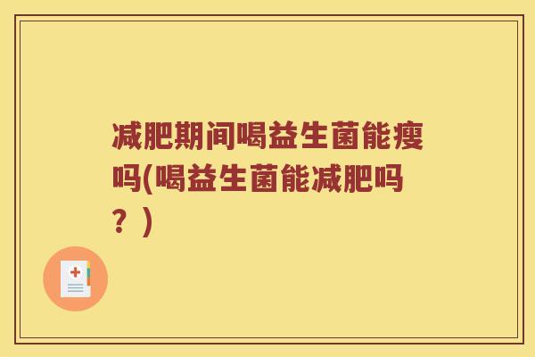 减肥期间喝益生菌能瘦吗(喝益生菌能减肥吗？)