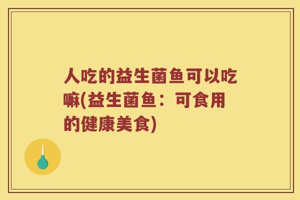 人吃的益生菌鱼可以吃嘛(益生菌鱼：可食用的健康美食)