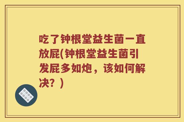 吃了钟根堂益生菌一直放屁(钟根堂益生菌引发屁多如炮，该如何解决？)