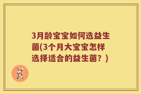 3月龄宝宝如何选益生菌(3个月大宝宝怎样选择适合的益生菌？)