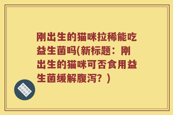 刚出生的猫咪拉稀能吃益生菌吗(新标题：刚出生的猫咪可否食用益生菌缓解？)