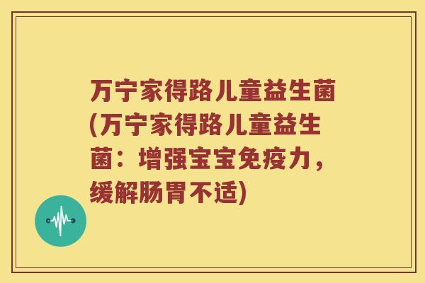 万宁家得路儿童益生菌(万宁家得路儿童益生菌：增强宝宝免疫力，缓解肠胃不适)