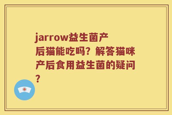 jarrow益生菌产后猫能吃吗？解答猫咪产后食用益生菌的疑问？