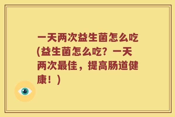 一天两次益生菌怎么吃(益生菌怎么吃？一天两次最佳，提高肠道健康！)