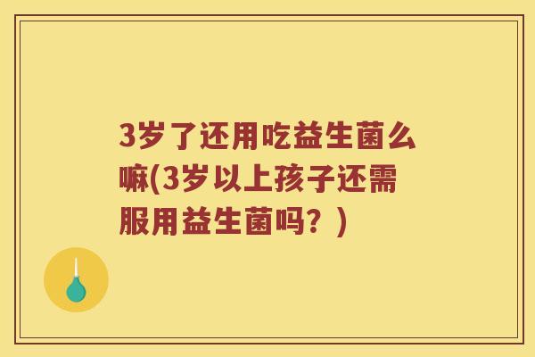 3岁了还用吃益生菌么嘛(3岁以上孩子还需服用益生菌吗？)