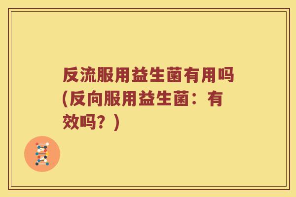 反流服用益生菌有用吗(反向服用益生菌：有效吗？)
