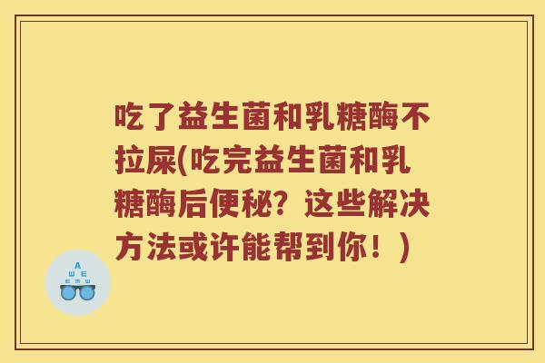 吃了益生菌和乳糖酶不拉屎(吃完益生菌和乳糖酶后?这些解决方法或许能帮到你!) 吃了益生菌和乳糖酶不拉屎(吃完益生菌和乳糖酶后?这些解决方法或许能帮到你!)