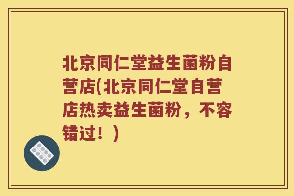 北京同仁堂益生菌粉自营店(北京同仁堂自营店热卖益生菌粉，不容错过！)