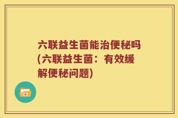 六联益生菌能治便秘吗(六联益生菌：有效缓解便秘问题)