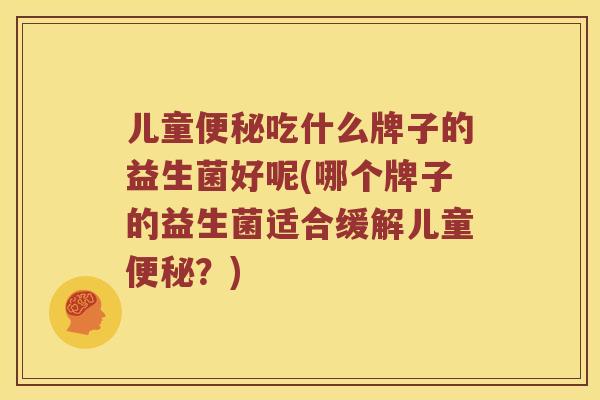 儿童便秘吃什么牌子的益生菌好呢(哪个牌子的益生菌适合缓解儿童便秘？)
