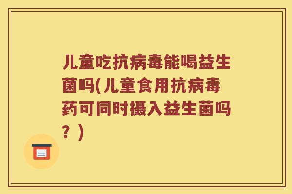 儿童吃抗能喝益生菌吗(儿童食用抗药可同时摄入益生菌吗?) 儿童吃抗能喝益生菌吗(儿童食用抗药可同时摄入益生菌吗?)