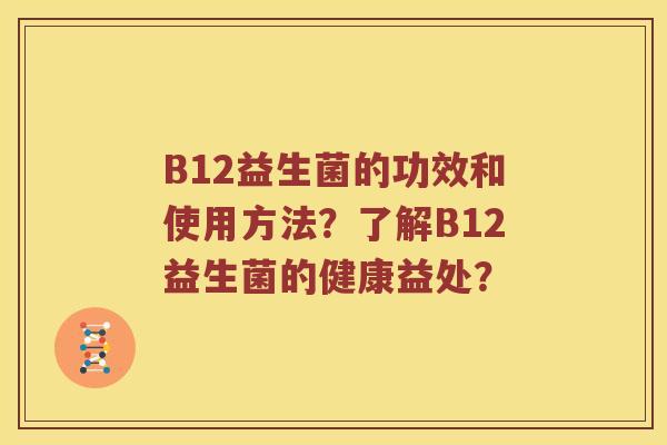B12益生菌的功效和使用方法？了解B12益生菌的健康益处？