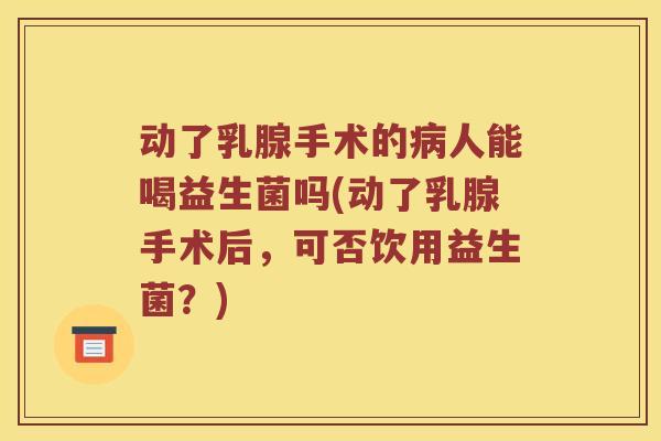 动了乳腺手术的病人能喝益生菌吗(动了乳腺手术后，可否饮用益生菌？)