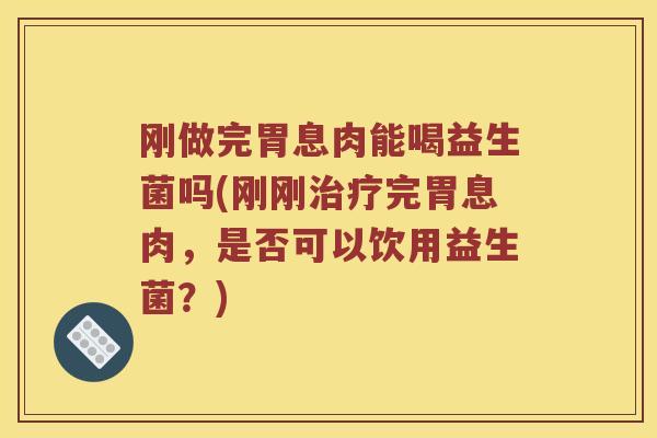 刚做完胃息肉能喝益生菌吗(刚刚完胃息肉,是否可以饮用益生菌?) 刚做完胃息肉能喝益生菌吗(刚刚完胃息肉,是否可以饮用益生菌?)