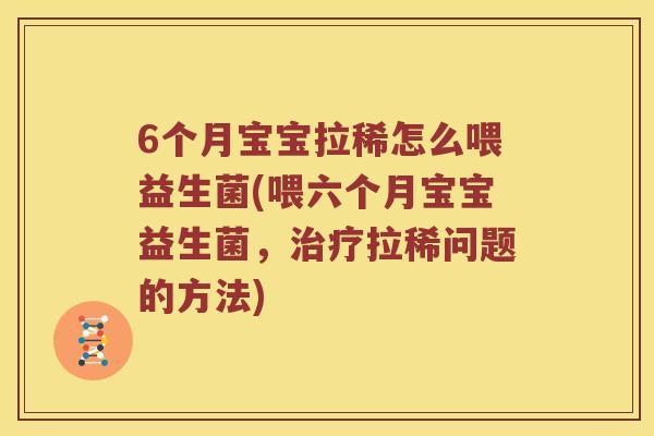 6个月宝宝拉稀怎么喂益生菌(喂六个月宝宝益生菌，治疗拉稀问题的方法)