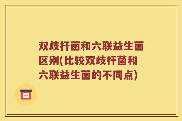 双歧杆菌和六联益生菌区别(比较双歧杆菌和六联益生菌的不同点)