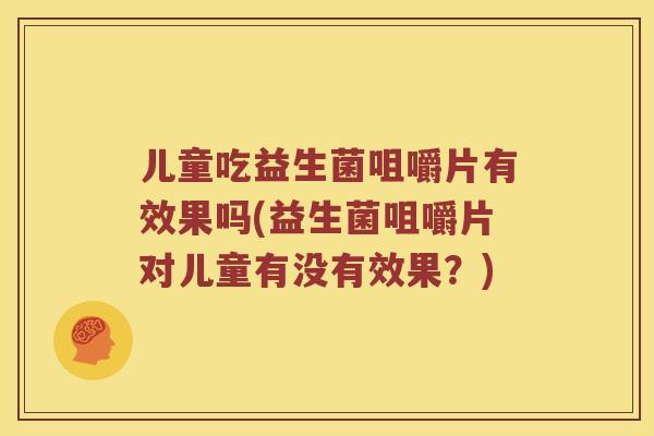 儿童吃益生菌咀嚼片有效果吗(益生菌咀嚼片对儿童有没有效果？)