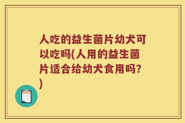 人吃的益生菌片幼犬可以吃吗(人用的益生菌片适合给幼犬食用吗?) 人吃的益生菌片幼犬可以吃吗(人用的益生菌片适合给幼犬食用吗?)