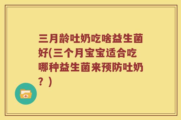 三月龄吐奶吃啥益生菌好(三个月宝宝适合吃哪种益生菌来预防吐奶？)