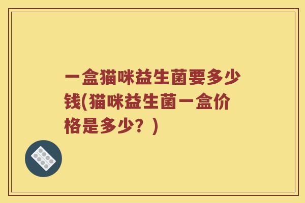 一盒猫咪益生菌要多少钱(猫咪益生菌一盒价格是多少？)