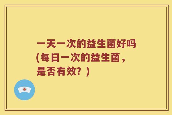 一天一次的益生菌好吗(每日一次的益生菌，是否有效？)