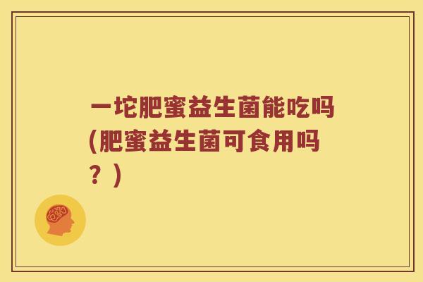 一坨肥蜜益生菌能吃吗(肥蜜益生菌可食用吗？)