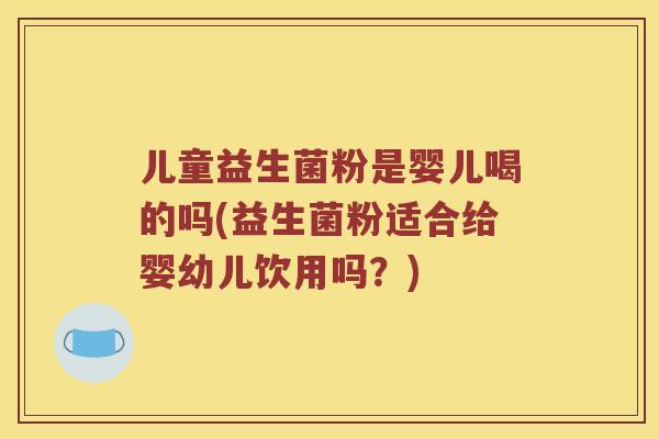 儿童益生菌粉是婴儿喝的吗(益生菌粉适合给婴幼儿饮用吗？)