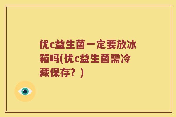 优c益生菌一定要放冰箱吗(优c益生菌需冷藏保存？)