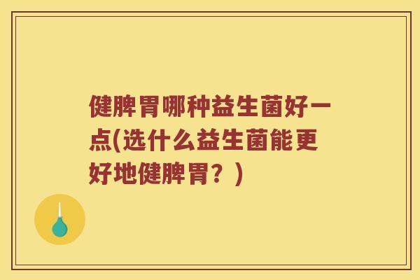 健脾胃哪种益生菌好一点(选什么益生菌能更好地健脾胃？)