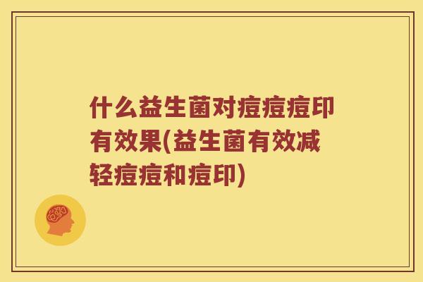 什么益生菌对痘痘痘印有效果(益生菌有效减轻痘痘和痘印)