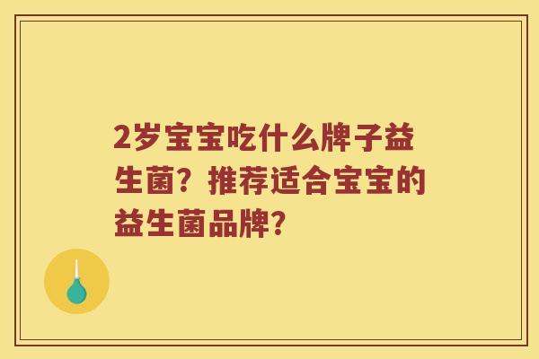 2岁宝宝吃什么牌子益生菌？推荐适合宝宝的益生菌品牌？
