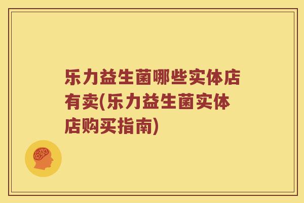乐力益生菌哪些实体店有卖(乐力益生菌实体店购买指南) 乐力益生菌哪些实体店有卖(乐力益生菌实体店购买指南)