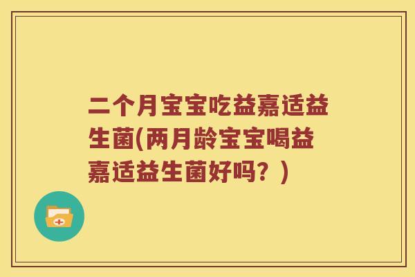 二个月宝宝吃益嘉适益生菌(两月龄宝宝喝益嘉适益生菌好吗？)