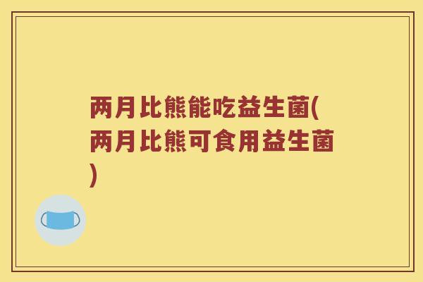 两月比熊能吃益生菌(两月比熊可食用益生菌)