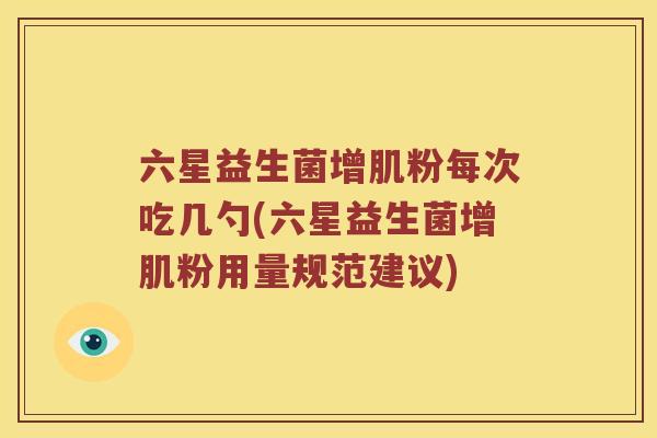 六星益生菌增肌粉每次吃几勺(六星益生菌增肌粉用量规范建议)