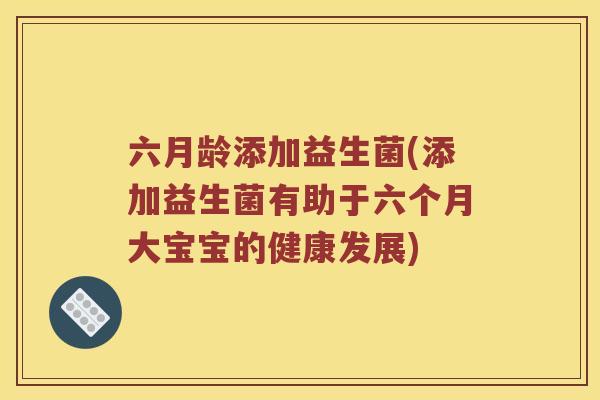 六月龄添加益生菌(添加益生菌有助于六个月大宝宝的健康发展)