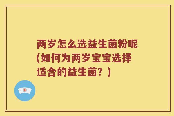 两岁怎么选益生菌粉呢(如何为两岁宝宝选择适合的益生菌？)