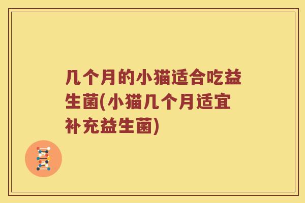 几个月的小猫适合吃益生菌(小猫几个月适宜补充益生菌)