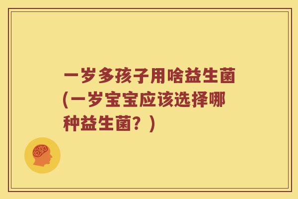 一岁多孩子用啥益生菌(一岁宝宝应该选择哪种益生菌？)