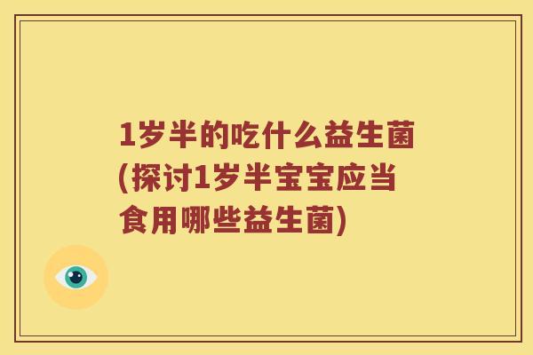 1岁半的吃什么益生菌(探讨1岁半宝宝应当食用哪些益生菌)