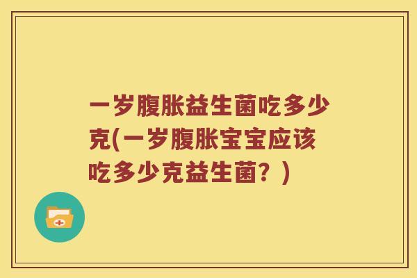 一岁益生菌吃多少克(一岁宝宝应该吃多少克益生菌？)