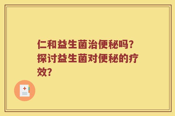 仁和益生菌治便秘吗？探讨益生菌对便秘的疗效？